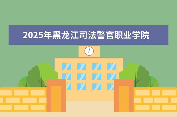 2025年黑龙江司法警官职业学院广东招生计划