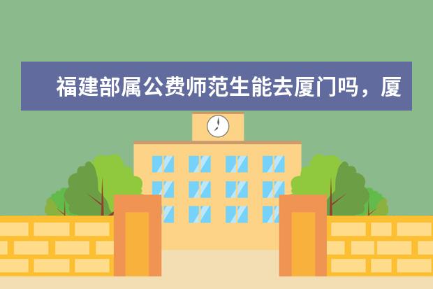 福建部属公费师范生能去厦门吗，厦门公费旅游推荐