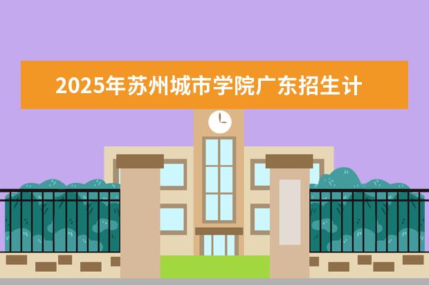 2025年苏州城市学院广东招生计划