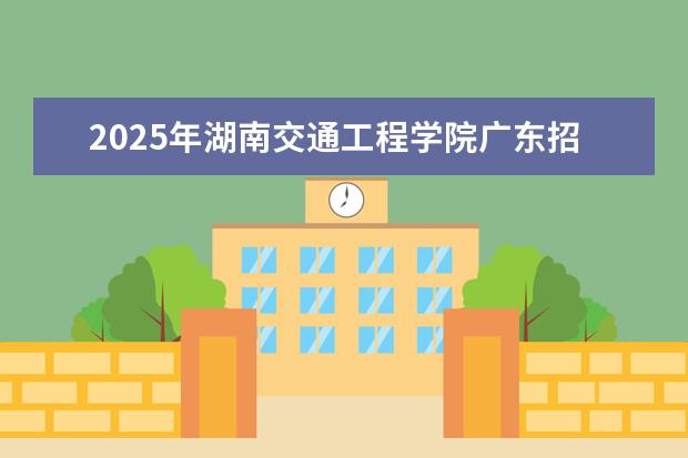 2025年湖南交通工程学院广东招生计划