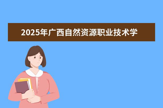 2025年广西自然资源职业技术学院广东招生计划