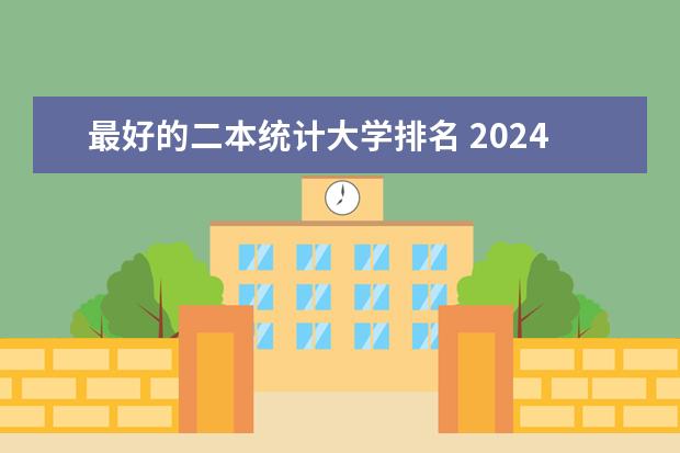 最好的二本统计大学排名 2024中国最强二本大学排名