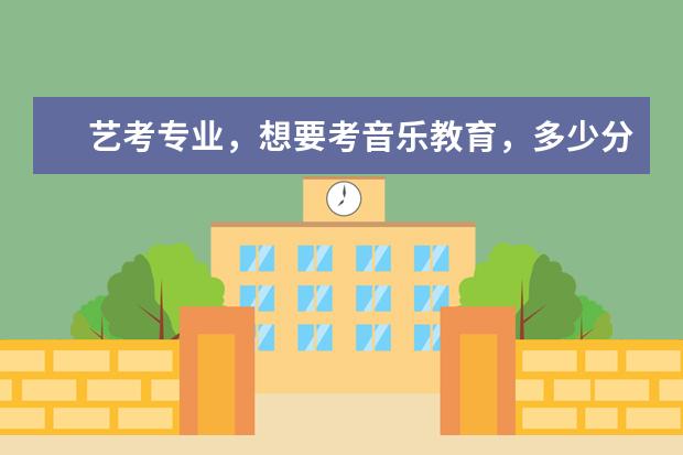 艺考专业，想要考音乐教育，多少分能进二本院校？
