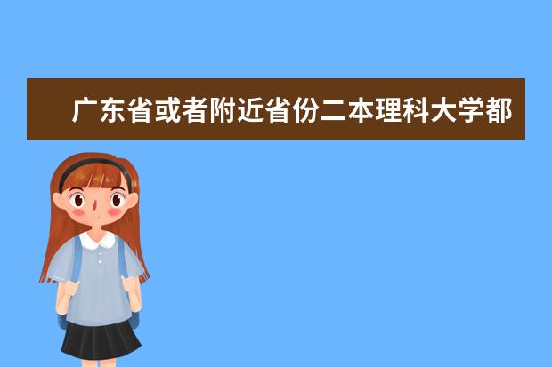 广东省或者附近省份二本理科大学都有什么 对应的分数 最好推荐多点分数不太高 但是也不太差的学校 谢谢
