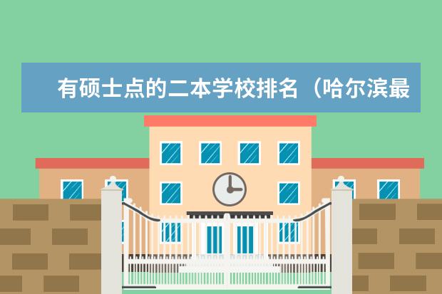 有硕士点的二本学校排名（哈尔滨最好的二本大学排名）