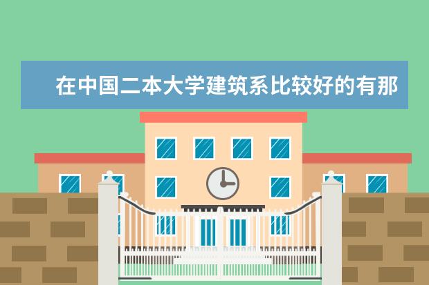 在中国二本大学建筑系比较好的有那几所（江苏建筑专业二本大学排名榜）