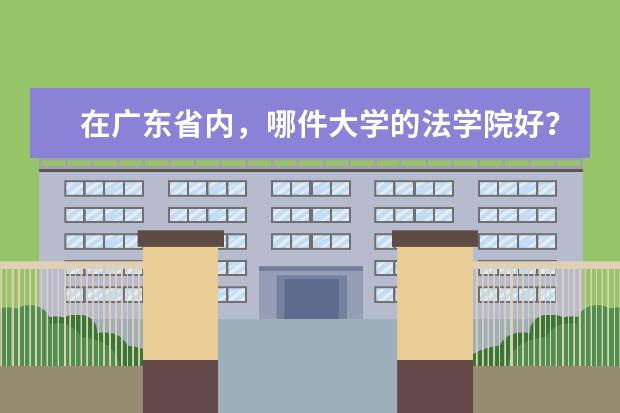 在广东省内，哪件大学的法学院好？「附介绍+排名+录取分数」（中国法学系排名的大学及各自特色！）