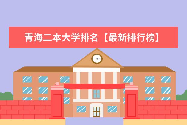 青海二本大学排名【最新排行榜】 青海二本大学排名及录取分数线排名