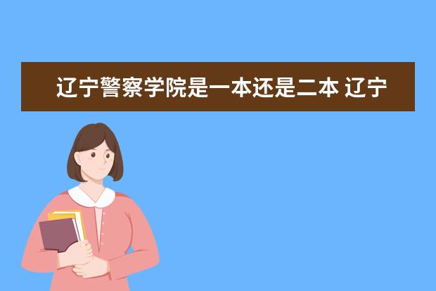 辽宁警察学院是一本还是二本 辽宁警察学院是一本还是二本?