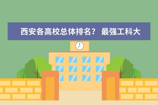 西安各高校总体排名？ 最强工科大学排名是怎样的？