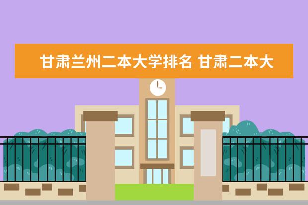 甘肃兰州二本大学排名 甘肃二本大学名单及排名