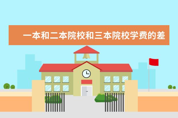 一本和二本院校和三本院校学费的差别？（大专和大学的区别在哪）
