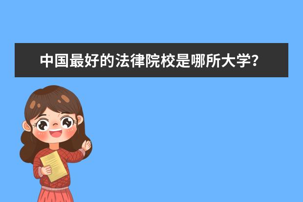 中国最好的法律院校是哪所大学？ 中国最好的法律大学是哪一所