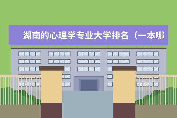 湖南的心理学专业大学排名（一本哪几所学校心理学专业比较好？？）