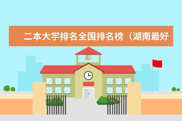 二本大学排名全国排名榜（湖南最好10个二本大学）