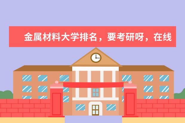 金属材料大学排名，要考研呀，在线等呀（中国有那些以重工业为主的大学，最好有排名）