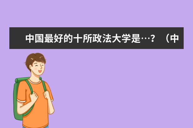 中国最好的十所政法大学是…？（中国最好的法律大学是哪一所）
