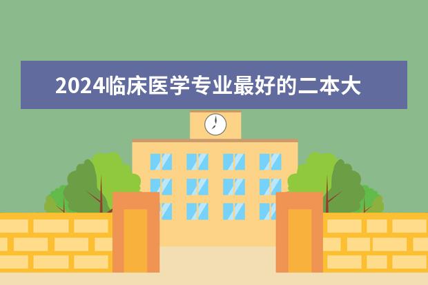 2024临床医学专业最好的二本大学（二本医科大学最低分）