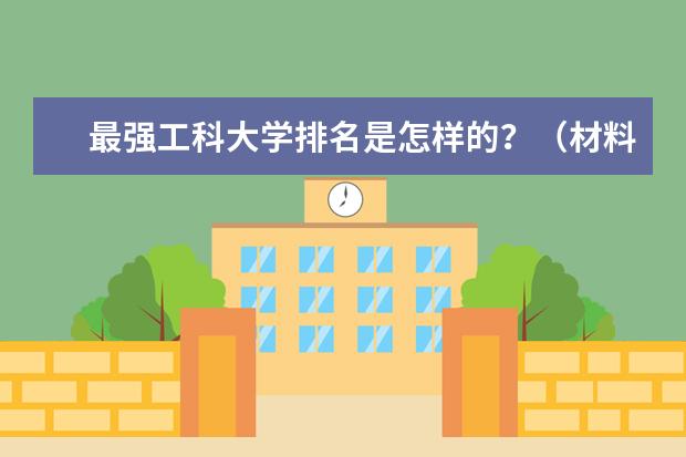 最强工科大学排名是怎样的？（材料科学与工程专业高校排名？）