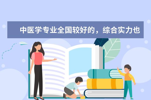 中医学专业全国较好的，综合实力也不错的大学？：（请问中国哪所中医药大学较好  我打算学中医学？  成绩大概就是一二本吧！）