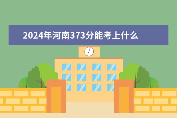 2024年河南373分能考上什么大学？