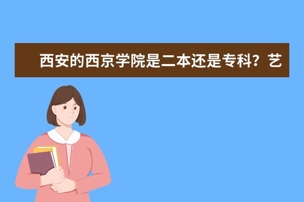 西安的西京学院是二本还是专科？艺术设计专业！ 西京学院是一本还是二本