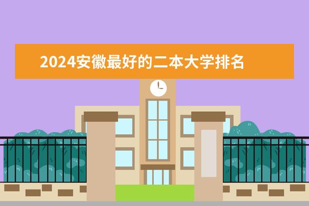 2024安徽最好的二本大学排名 安徽重点二本大学排名