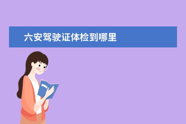 六安驾驶证体检到哪里