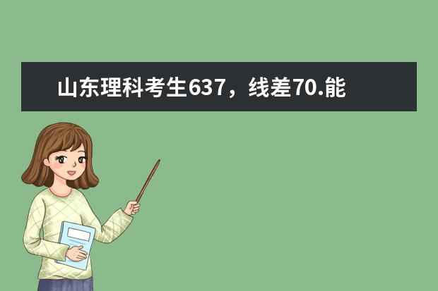 山东理科考生637，线差70.能报什么学校比较好。太纠结了，今年的一批线很低，但我的排名也不怎么好、