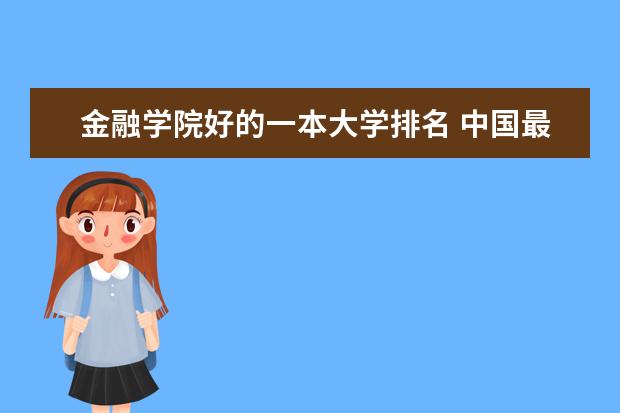 金融学院好的一本大学排名 中国最好的财经院校是哪所？以及所有财经院校的排名!