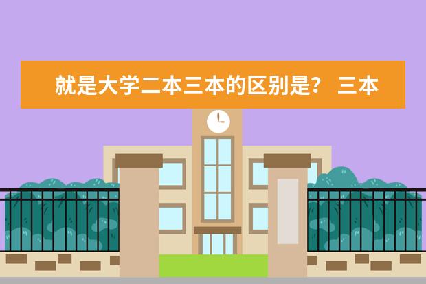 就是大学二本三本的区别是？ 三本好的学校
