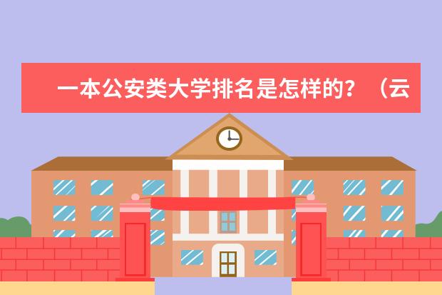 一本公安类大学排名是怎样的？（云南省内大学排名）