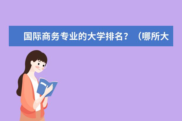 国际商务专业的大学排名？（哪所大学的国际经济与贸易专业最好）