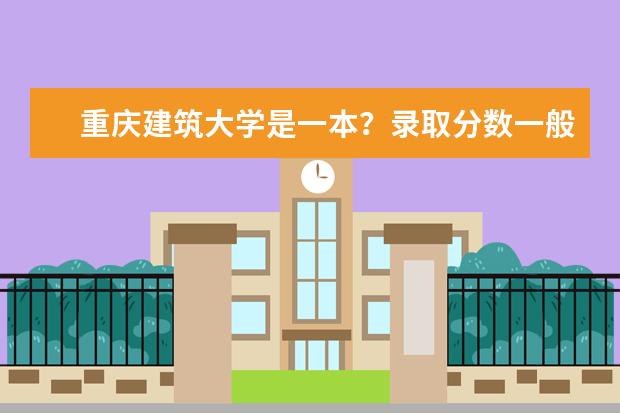 重庆建筑大学是一本？录取分数一般是多少？