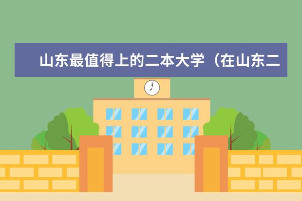 山东最值得上的二本大学（在山东二本招生的大学）