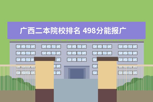 广西二本院校排名 498分能报广西哪所比较好的二本大学