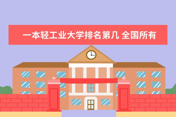 一本轻工业大学排名第几 全国所有的一本学校排名?,