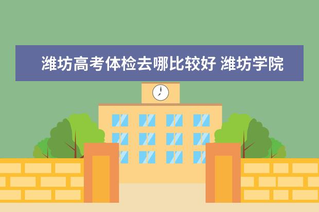 潍坊高考体检去哪比较好 潍坊学院大一新生报到时间？