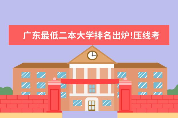 广东最低二本大学排名出炉!压线考生必看捡漏指南（广东二本师范那个学校好）
