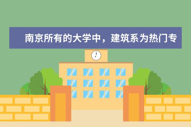 南京所有的大学中，建筑系为热门专业的学校有哪些