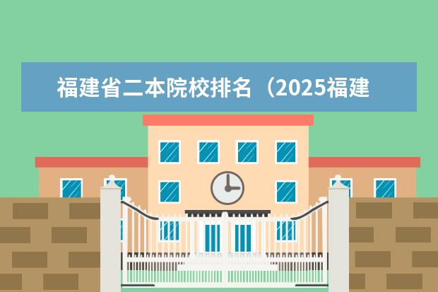 福建省二本院校排名（2025福建省二本大学名单:含闽江学院、泉州师范学院）