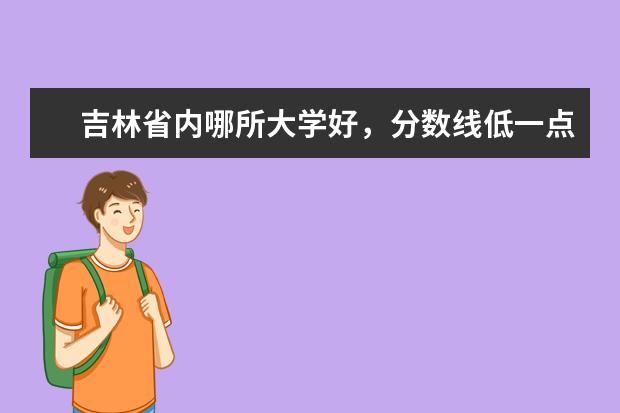 吉林省内哪所大学好，分数线低一点的？（吉林省的一本院校给个建议？）
