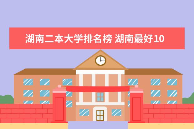 湖南二本大学排名榜 湖南最好10个二本大学