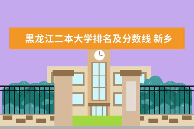 黑龙江二本大学排名及分数线 新乡二本院校排名及录取分数