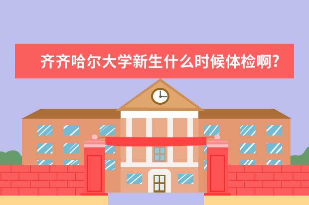 齐齐哈尔大学新生什么时候体检啊?军训多长时间啊？