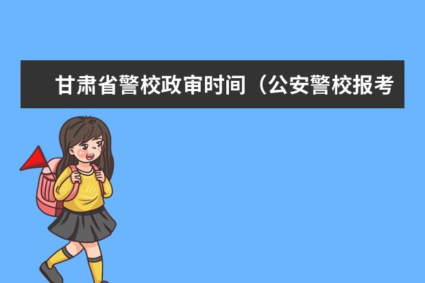 甘肃省警校政审时间（公安警校报考条件）