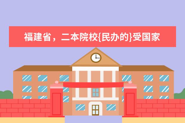 福建省，二本院校{民办的}受国家承认的，院校有哪几所（福建最牛的4所民办二本大学）