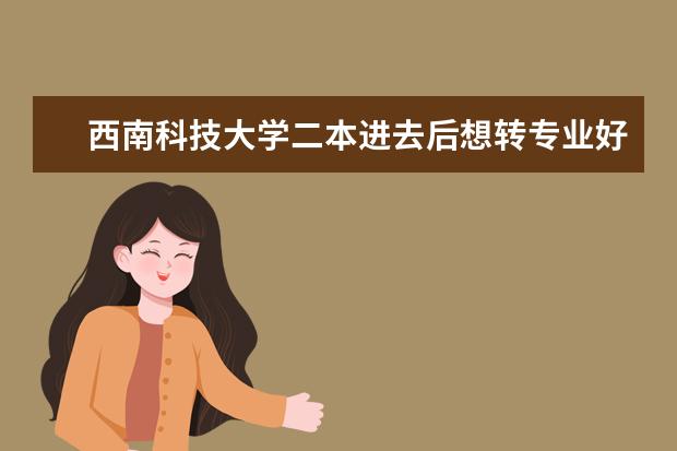 西南科技大学二本进去后想转专业好转吗
