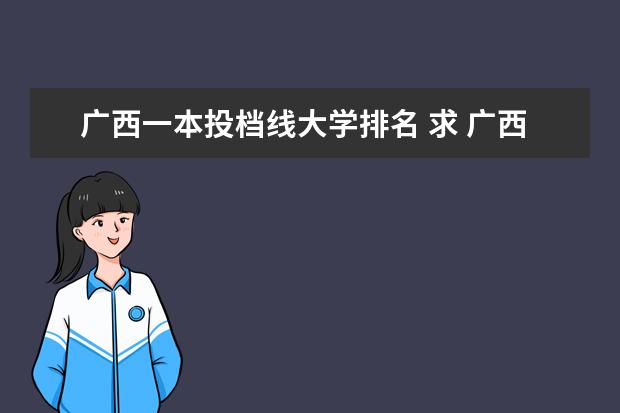 广西一本投档线大学排名 求 广西各大学排名，本专学校的排名