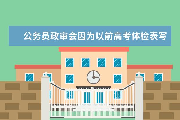 公务员政审会因为以前高考体检表写色弱而不通过吗？我是考警察
